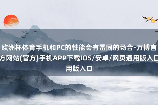 欧洲杯体育手机和PC的性能会有雷同的场合-万博官方网站(官方)手机APP下载IOS/安卓/网页通用版入口