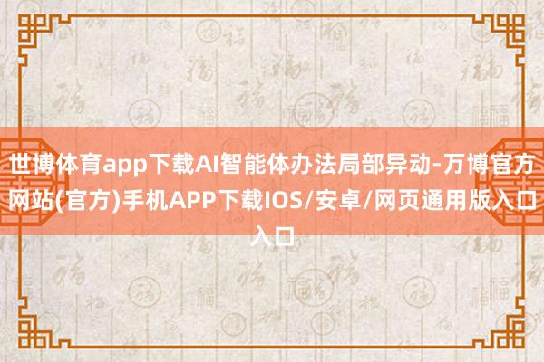 世博体育app下载AI智能体办法局部异动-万博官方网站(官方)手机APP下载IOS/安卓/网页通用版入口