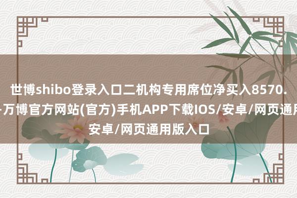 世博shibo登录入口二机构专用席位净买入8570.56万元-万博官方网站(官方)手机APP下载IOS/安卓/网页通用版入口