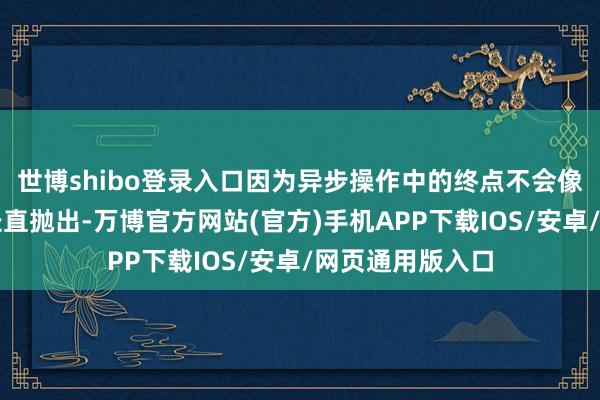 世博shibo登录入口因为异步操作中的终点不会像同步操作那样径直抛出-万博官方网站(官方)手机APP下载IOS/安卓/网页通用版入口