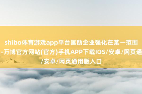 shibo体育游戏app平台匡助企业强化在某一范围内的形象-万博官方网站(官方)手机APP下载IOS/安卓/网页通用版入口