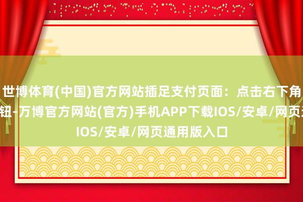 世博体育(中国)官方网站插足支付页面：点击右下角的“我”按钮-万博官方网站(官方)手机APP下载IOS/安卓/网页通用版入口