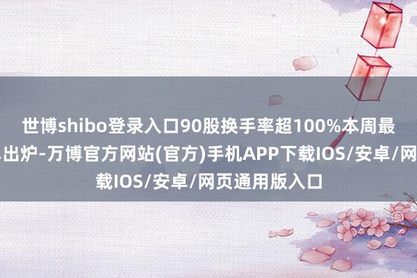 世博shibo登录入口90股换手率超100%本周最活跃个股名单出炉-万博官方网站(官方)手机APP下载IOS/安卓/网页通用版入口