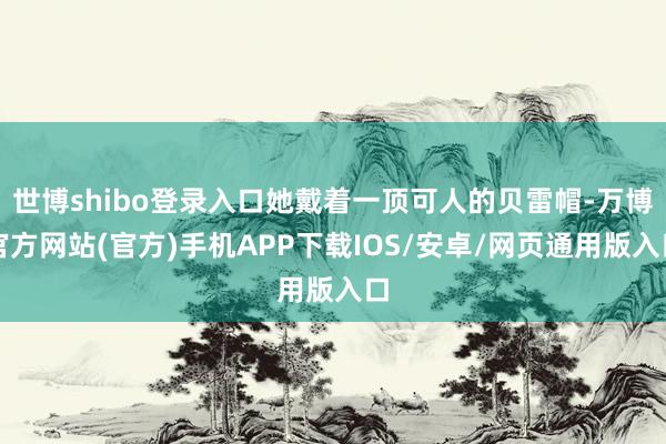 世博shibo登录入口她戴着一顶可人的贝雷帽-万博官方网站(官方)手机APP下载IOS/安卓/网页通用版入口