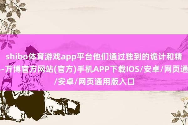 shibo体育游戏app平台他们通过独到的诡计和精湛的身手-万博官方网站(官方)手机APP下载IOS/安卓/网页通用版入口