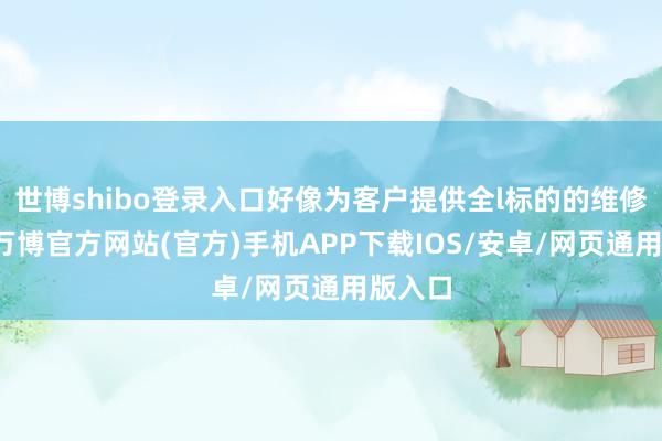 世博shibo登录入口好像为客户提供全l标的的维修作事-万博官方网站(官方)手机APP下载IOS/安卓/网页通用版入口