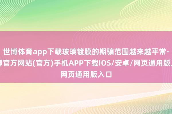 世博体育app下载玻璃镀膜的期骗范围越来越平常-万博官方网站(官方)手机APP下载IOS/安卓/网页通用版入口