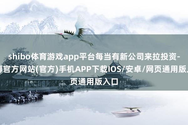 shibo体育游戏app平台每当有新公司来拉投资-万博官方网站(官方)手机APP下载IOS/安卓/网页通用版入口