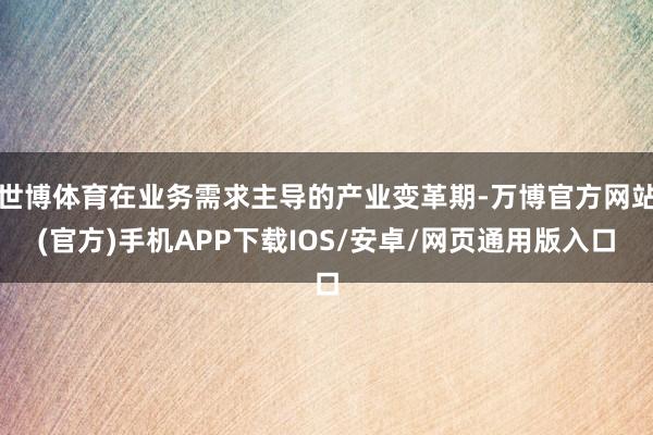 世博体育在业务需求主导的产业变革期-万博官方网站(官方)手机APP下载IOS/安卓/网页通用版入口