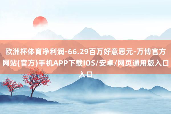 欧洲杯体育净利润-66.29百万好意思元-万博官方网站(官方)手机APP下载IOS/安卓/网页通用版入口