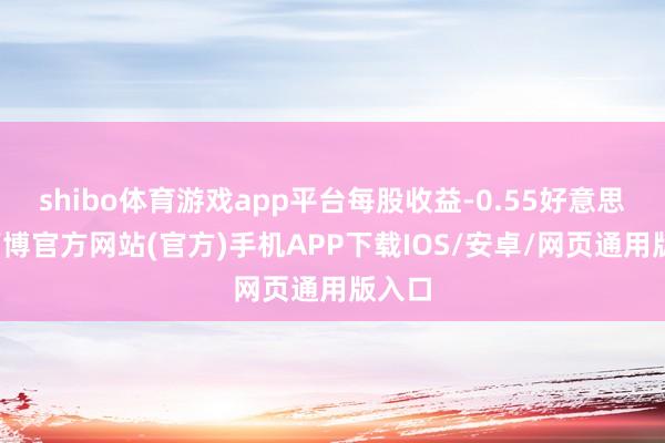 shibo体育游戏app平台每股收益-0.55好意思元-万博官方网站(官方)手机APP下载IOS/安卓/网页通用版入口