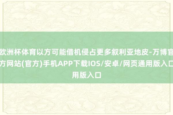 欧洲杯体育以方可能借机侵占更多叙利亚地皮-万博官方网站(官方)手机APP下载IOS/安卓/网页通用版入口