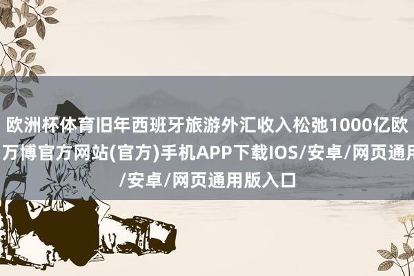 欧洲杯体育旧年西班牙旅游外汇收入松弛1000亿欧元大关-万博官方网站(官方)手机APP下载IOS/安卓/网页通用版入口