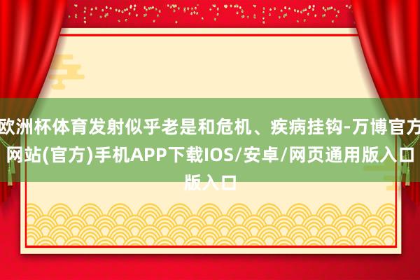 欧洲杯体育发射似乎老是和危机、疾病挂钩-万博官方网站(官方)手机APP下载IOS/安卓/网页通用版入口