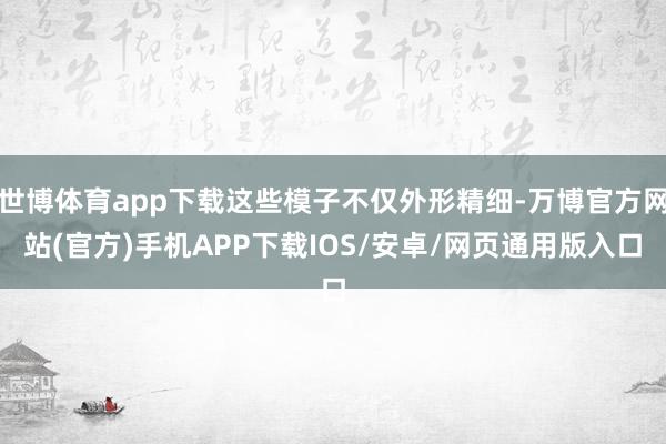 世博体育app下载这些模子不仅外形精细-万博官方网站(官方)手机APP下载IOS/安卓/网页通用版入口