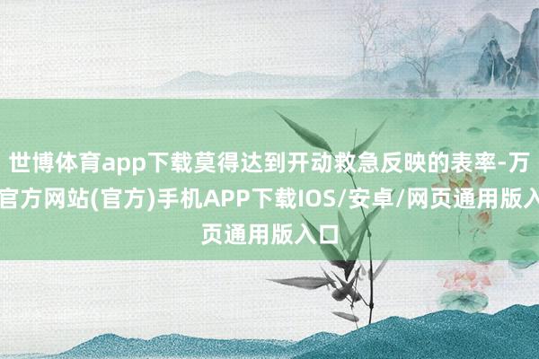 世博体育app下载莫得达到开动救急反映的表率-万博官方网站(官方)手机APP下载IOS/安卓/网页通用版入口