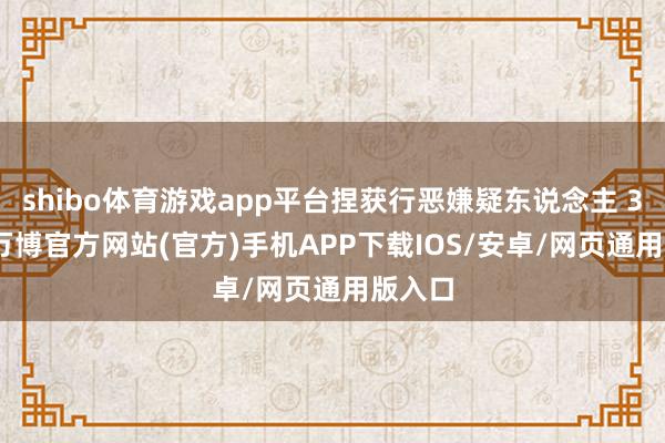 shibo体育游戏app平台捏获行恶嫌疑东说念主 36 名-万博官方网站(官方)手机APP下载IOS/安卓/网页通用版入口