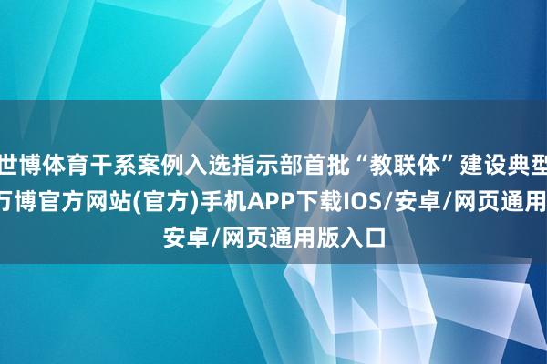 世博体育干系案例入选指示部首批“教联体”建设典型案例-万博官方网站(官方)手机APP下载IOS/安卓/网页通用版入口