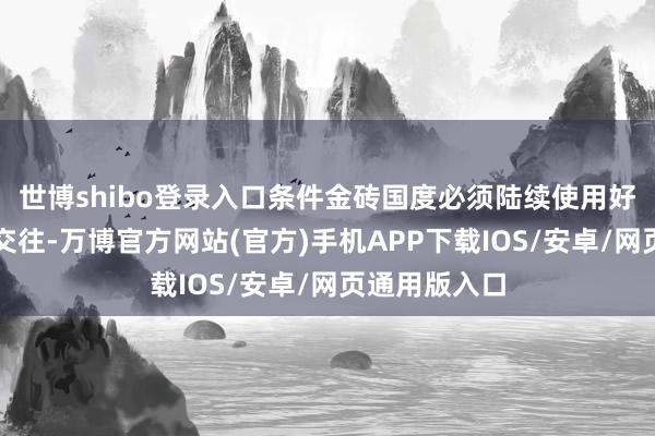 世博shibo登录入口条件金砖国度必须陆续使用好意思元进行交往-万博官方网站(官方)手机APP下载IOS/安卓/网页通用版入口