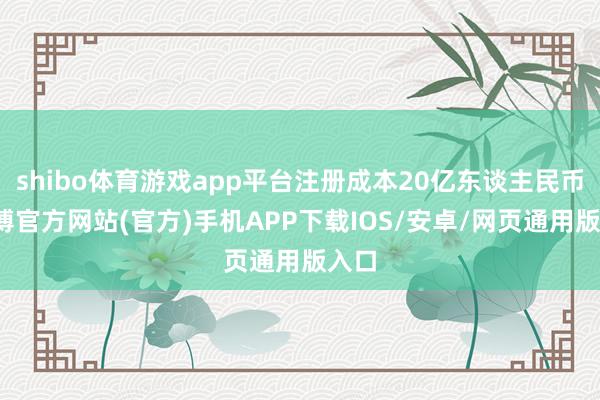 shibo体育游戏app平台注册成本20亿东谈主民币-万博官方网站(官方)手机APP下载IOS/安卓/网页通用版入口