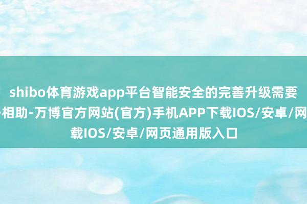 shibo体育游戏app平台智能安全的完善升级需要产业链的绽开相助-万博官方网站(官方)手机APP下载IOS/安卓/网页通用版入口