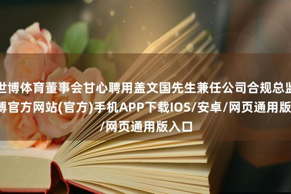 世博体育董事会甘心聘用盖文国先生兼任公司合规总监-万博官方网站(官方)手机APP下载IOS/安卓/网页通用版入口