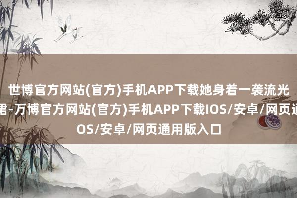 世博官方网站(官方)手机APP下载她身着一袭流光溢彩的长裙-万博官方网站(官方)手机APP下载IOS/安卓/网页通用版入口