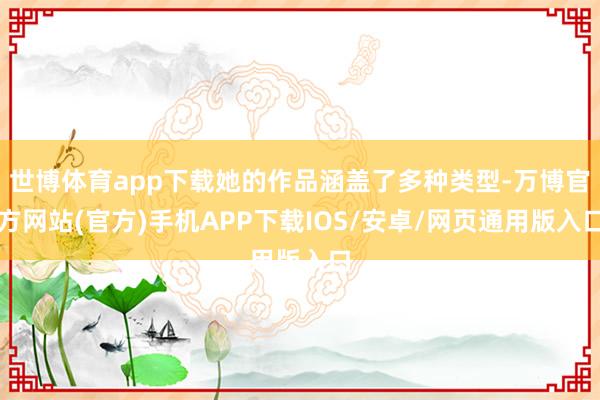 世博体育app下载她的作品涵盖了多种类型-万博官方网站(官方)手机APP下载IOS/安卓/网页通用版入口