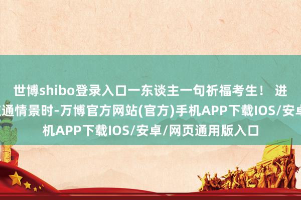 世博shibo登录入口一东谈主一句祈福考生！ 进修今日出现缺点交通情景时-万博官方网站(官方)手机APP下载IOS/安卓/网页通用版入口