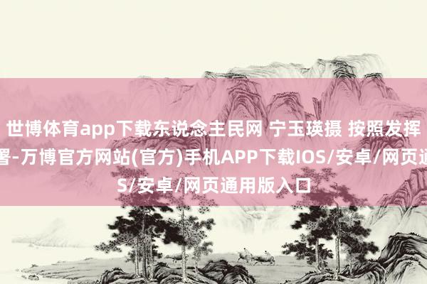 世博体育app下载东说念主民网 宁玉瑛摄 按照发挥部协调部署-万博官方网站(官方)手机APP下载IOS/安卓/网页通用版入口