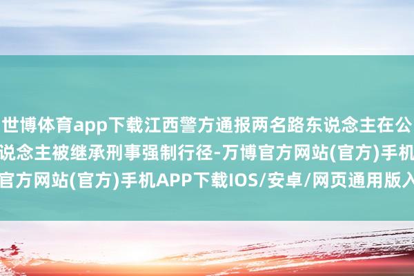 世博体育app下载江西警方通报两名路东说念主在公园被狗咬伤：涉案2东说念主被继承刑事强制行径-万博官方网站(官方)手机APP下载IOS/安卓/网页通用版入口