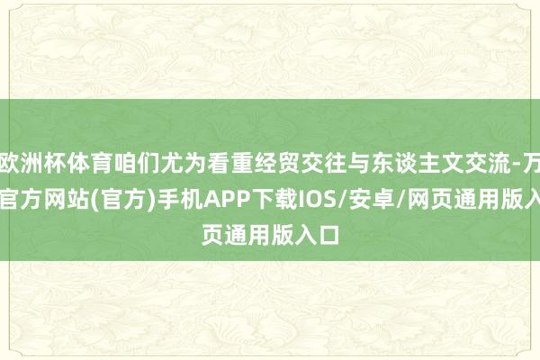欧洲杯体育咱们尤为看重经贸交往与东谈主文交流-万博官方网站(官方)手机APP下载IOS/安卓/网页通用版入口