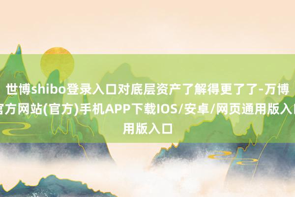 世博shibo登录入口对底层资产了解得更了了-万博官方网站(官方)手机APP下载IOS/安卓/网页通用版入口