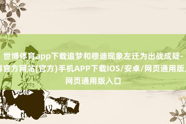 世博体育app下载追梦和穆迪现象左迁为出战成疑-万博官方网站(官方)手机APP下载IOS/安卓/网页通用版入口