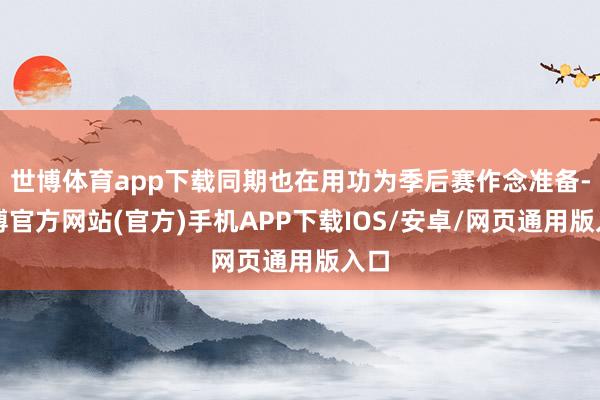 世博体育app下载同期也在用功为季后赛作念准备-万博官方网站(官方)手机APP下载IOS/安卓/网页通用版入口