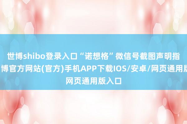 世博shibo登录入口“诺想格”微信号截图　　声明指出-万博官方网站(官方)手机APP下载IOS/安卓/网页通用版入口