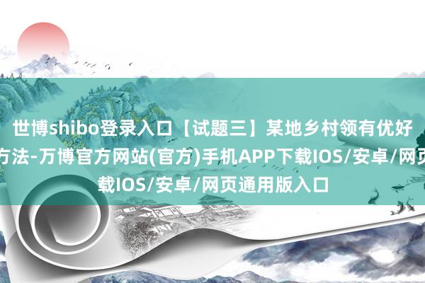 世博shibo登录入口【试题三】某地乡村领有优好意思的当然方法-万博官方网站(官方)手机APP下载IOS/安卓/网页通用版入口
