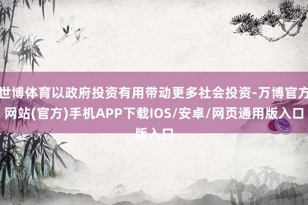 世博体育以政府投资有用带动更多社会投资-万博官方网站(官方)手机APP下载IOS/安卓/网页通用版入口