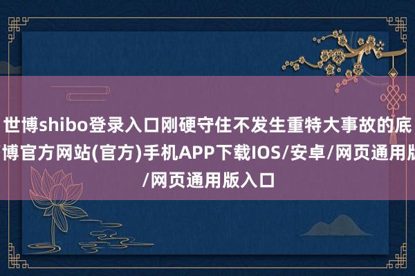 世博shibo登录入口刚硬守住不发生重特大事故的底线-万博官方网站(官方)手机APP下载IOS/安卓/网页通用版入口
