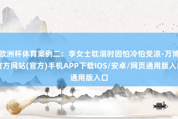 欧洲杯体育案例二：李女士耽溺时因怕冷怕受凉-万博官方网站(官方)手机APP下载IOS/安卓/网页通用版入口