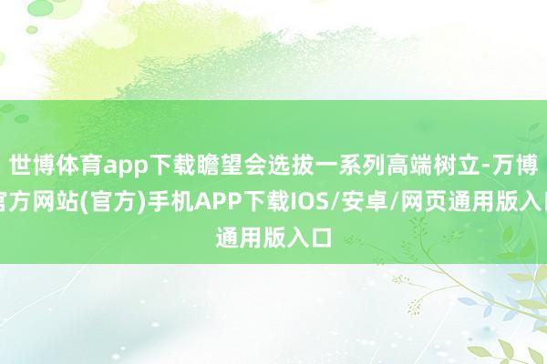 世博体育app下载瞻望会选拔一系列高端树立-万博官方网站(官方)手机APP下载IOS/安卓/网页通用版入口
