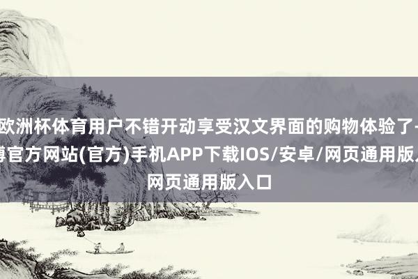 欧洲杯体育用户不错开动享受汉文界面的购物体验了-万博官方网站(官方)手机APP下载IOS/安卓/网页通用版入口