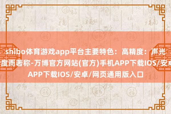 shibo体育游戏app平台主要特色：高精度：声光信号建立以其高精度而著称-万博官方网站(官方)手机APP下载IOS/安卓/网页通用版入口