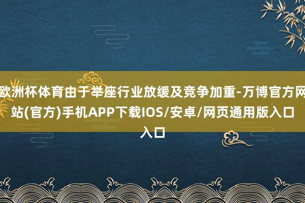 欧洲杯体育由于举座行业放缓及竞争加重-万博官方网站(官方)手机APP下载IOS/安卓/网页通用版入口