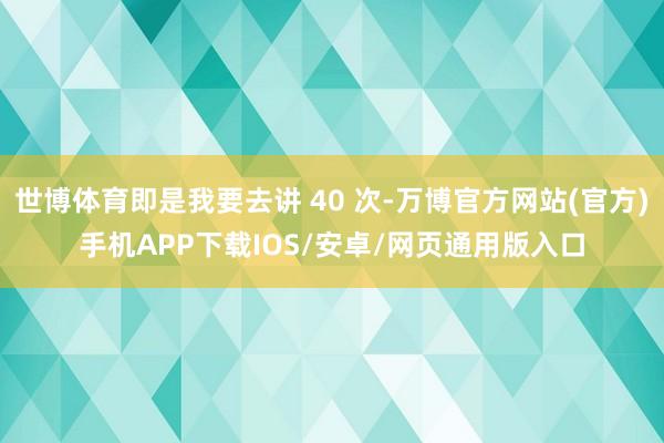 世博体育即是我要去讲 40 次-万博官方网站(官方)手机APP下载IOS/安卓/网页通用版入口