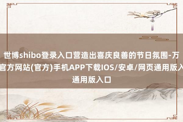 世博shibo登录入口营造出喜庆良善的节日氛围-万博官方网站(官方)手机APP下载IOS/安卓/网页通用版入口