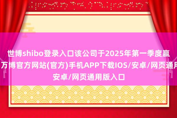世博shibo登录入口该公司于2025年第一季度赢得打破-万博官方网站(官方)手机APP下载IOS/安卓/网页通用版入口