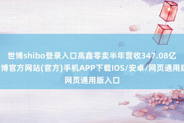 世博shibo登录入口高鑫零卖半年营收347.08亿元-万博官方网站(官方)手机APP下载IOS/安卓/网页通用版入口