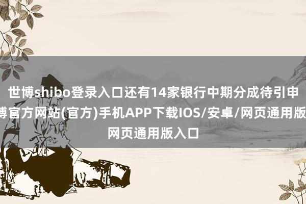 世博shibo登录入口还有14家银行中期分成待引申-万博官方网站(官方)手机APP下载IOS/安卓/网页通用版入口