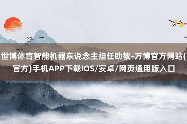 世博体育智能机器东说念主担任助教-万博官方网站(官方)手机APP下载IOS/安卓/网页通用版入口